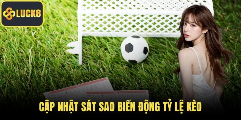 Cập nhật sát sao biến động tỷ lệ kèo