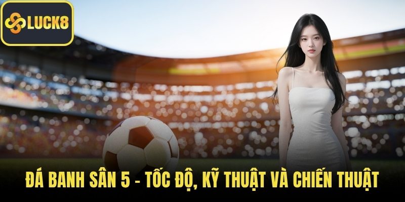 Đá Banh Sân 5 – Tốc Độ, Kỹ Thuật Và Chiến Thuật