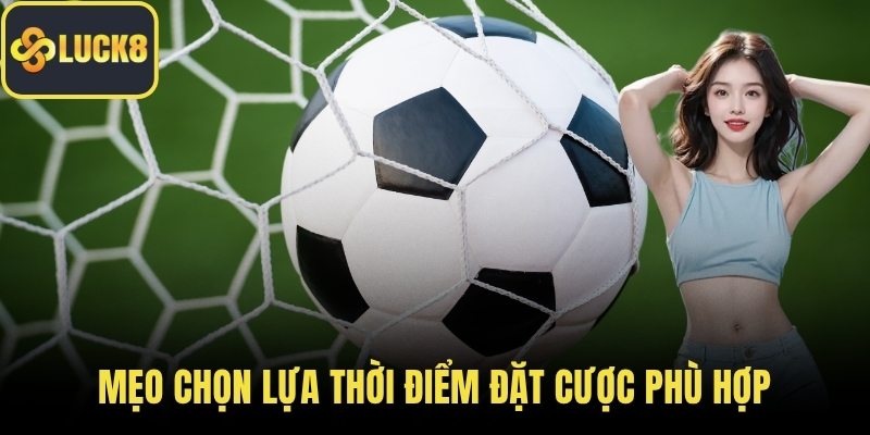 Mẹo chọn lựa thời điểm đặt cược phù hợp